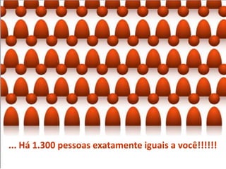... Há 1.300 pessoas exatamente iguais a você!!!!!!
 