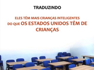 TRADUZINDO
ELES TÊM MAIS CRIANÇAS INTELIGENTES
DO QUE OS ESTADOS UNIDOS TÊM DE
CRIANÇAS
 