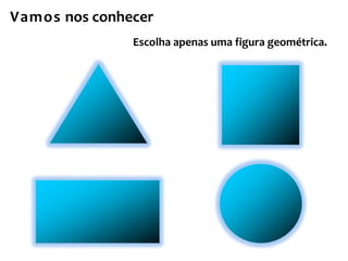 Escolha apenas uma figura geométrica.
Vamos nos conhecer
 