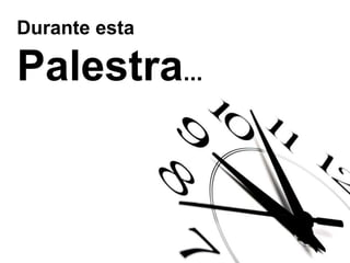 Durante esta
Palestra...
 