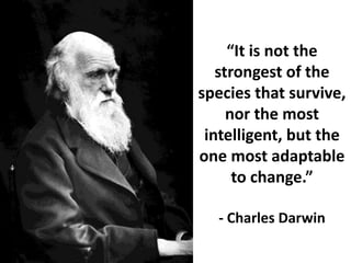 “It is not the
strongest of the
species that survive,
nor the most
intelligent, but the
one most adaptable
to change.”
- Charles Darwin
 