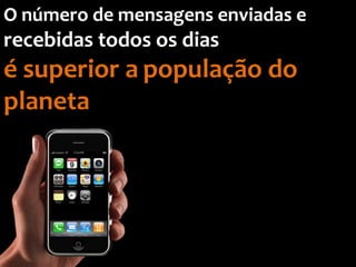 O número de mensagens enviadas e
recebidas todos os dias
é superior a população do
planeta
 