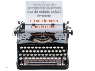59
metade do que eles
aprenderem no seu primeiro
ano de estudo estará
obsoleto
no seu terceiro
ano de curso.
 