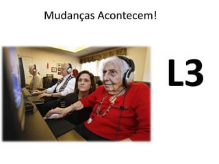 Mudanças Acontecem!
L3
 