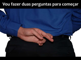 Vou fazer duas perguntas para começar
 