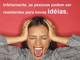 Infelizmente, as pessoas podem ser
resistentes para novas idéias.
 