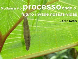 Mudança é o processoonde o
futuro invade nossas vidas
‐ AlvinToffler
 