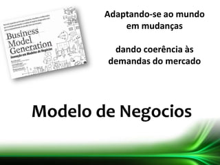 Modelo de Negocios
Adaptando-se ao mundo
em mudanças
dando coerência às
demandas do mercado
 