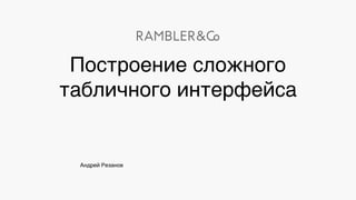 Андрей Резанов
Построение сложного
табличного интерфейса
 