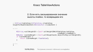 Построение сложного табличного интерфейса
Класс TableViewActions
- (CGFloat)tableView:(UITableView *)tableView
heightForRowAtIndexPath:(NSIndexPath *)indexPath {
. . .
NSString *cellHeightID = [self cellHeightIDWithTableView:tableView
viewModel:viewModel];
NSNumber *cachedHeight = [self.cellHeightCache objectForKey:cellHeightID];
if (cachedHeight) {
return [cachedHeight floatValue];
}
. . .
}
2. Если есть закэшированное значение
высоты ячейки, то возвращаем его
 