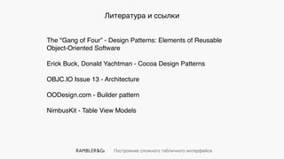 Построение сложного табличного интерфейса
Литература и ссылки
The "Gang of Four” - Design Patterns: Elements of Reusable
Object-Oriented Software
Erick Buck, Donald Yachtman - Cocoa Design Patterns
OBJC.IO Issue 13 - Architecture
OODesign.com - Builder pattern
NimbusKit - Table View Models
 