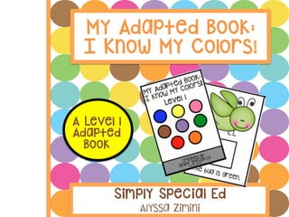 My Adapted Book:
I Know My Colors!
Simply Special Ed
Alyssa Zimini
A Level 1
Adapted
Book
 