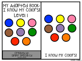 My Adapted Book:
I know My Colors!
Created by:
Simply Special Ed
Alyssa Zimini
I know my colors!
Level 1!
Level 1 Page 1
Level 1
 