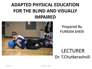 ADAPTED PHYSICAL EDUCATION
FOR THE BLIND AND VISUALLY
IMPAIRED
Prepared By
FURKAN SHEN
LECTURER
Dr. T.Chutkerashvili
FZT.Furkan Shen19.4.2017
 