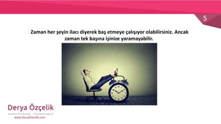 5
www.DeryaOzcelik.com
Zaman her şeyin ilacı diyerek baş etmeye çalışıyor olabilirsiniz. Ancak
zaman tek başına işinize yaramayabilir.
 