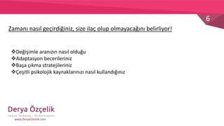 6
www.DeryaOzcelik.com
Değişimle aranızın nasıl olduğu
Adaptasyon becerileriniz
Başa çıkma stratejileriniz
Çeşitli psikolojik kaynaklarınızı nasıl kullandığınız
Zamanı nasıl geçirdiğiniz, size ilaç olup olmayacağını belirliyor!
 