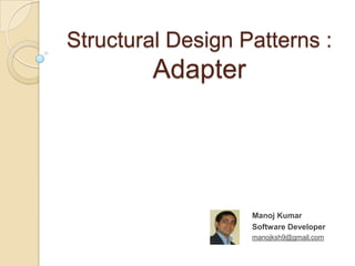 Structural Design Patterns :
         Adapter




                   Manoj Kumar
                   Software Developer
                   manojksh9@gmail.com
 