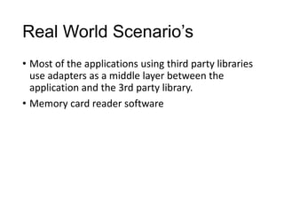 Real World Scenario’s
• Most of the applications using third party libraries
  use adapters as a middle layer between the
  application and the 3rd party library.
• Memory card reader software
 