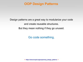 OOP Design Patterns
Design patterns are a great way to modularize your code
and create reusable structures.
But they mean nothing if they go unused.
Go code something.
< https://www.drupal.org/project/oop_design_patterns >
 