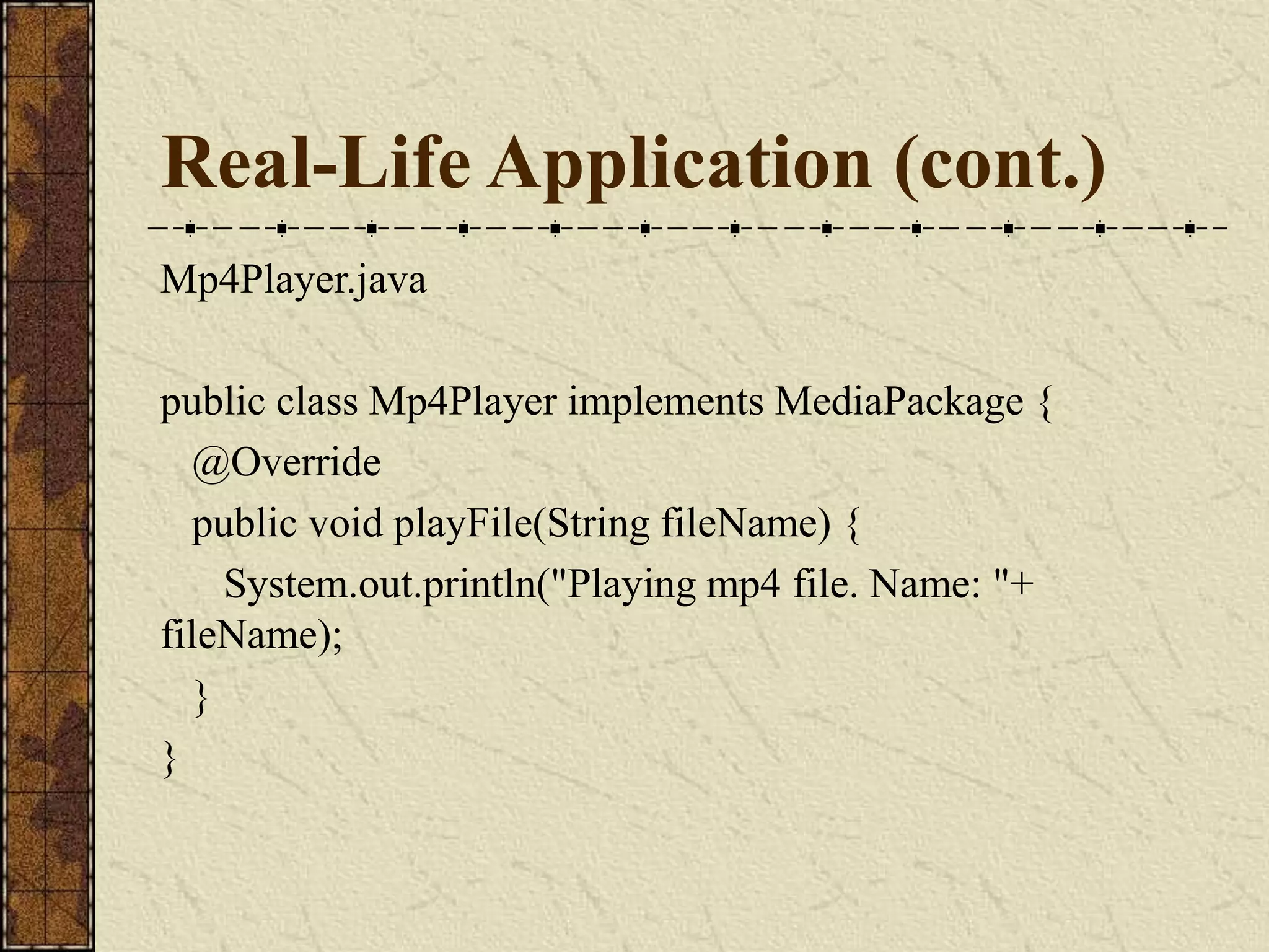 Real-Life Application (cont.)
Mp4Player.java
public class Mp4Player implements MediaPackage {
@Override
public void playFile(String fileName) {
System.out.println("Playing mp4 file. Name: "+
fileName);
}
}
 