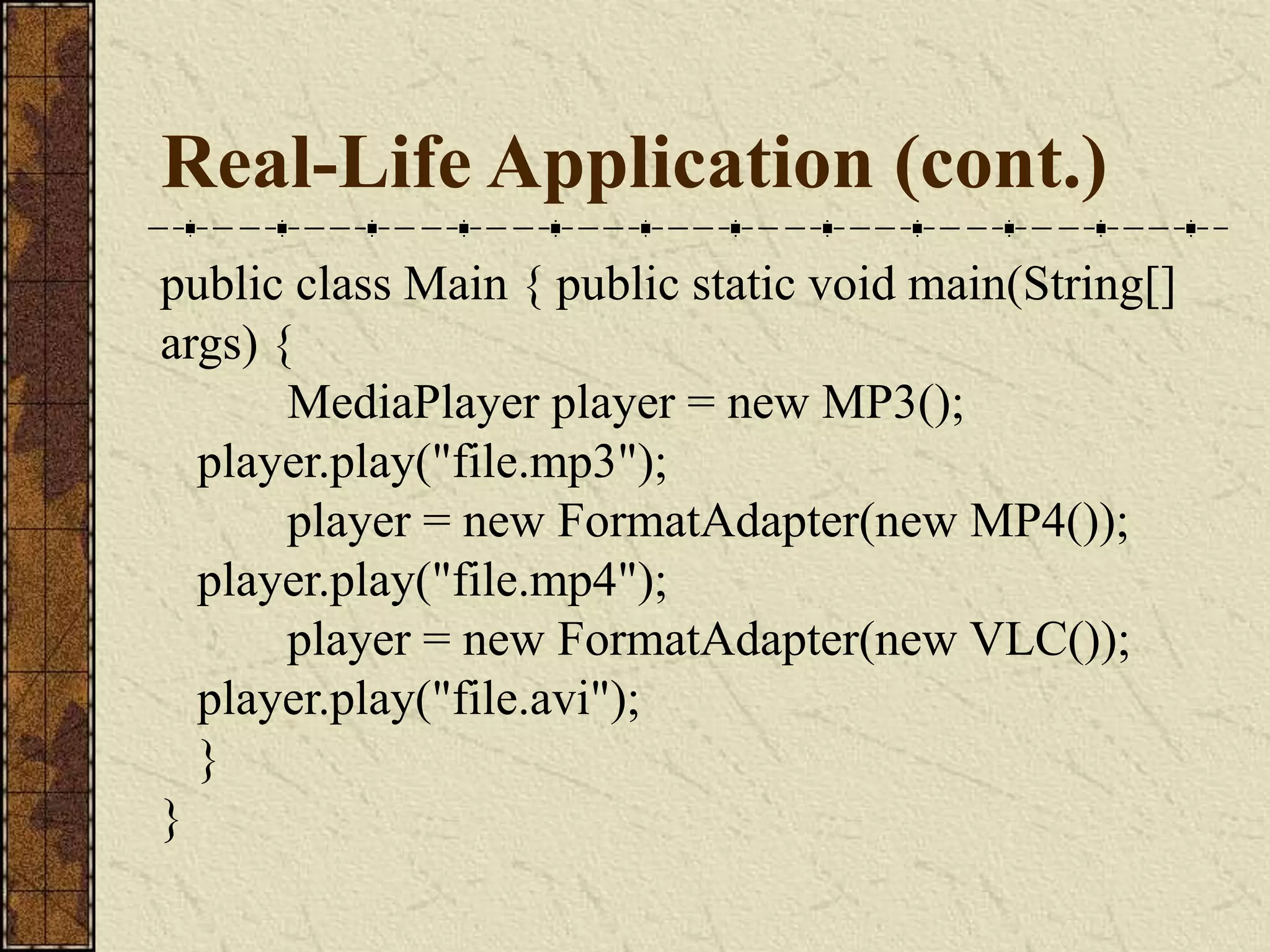 Real-Life Application (cont.)
public class Main { public static void main(String[]
args) {
MediaPlayer player = new MP3();
player.play("file.mp3");
player = new FormatAdapter(new MP4());
player.play("file.mp4");
player = new FormatAdapter(new VLC());
player.play("file.avi");
}
}
 