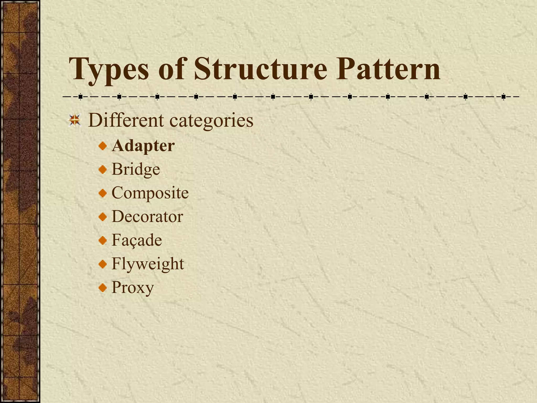Types of Structure Pattern
Different categories
Adapter
Bridge
Composite
Decorator
Façade
Flyweight
Proxy
 