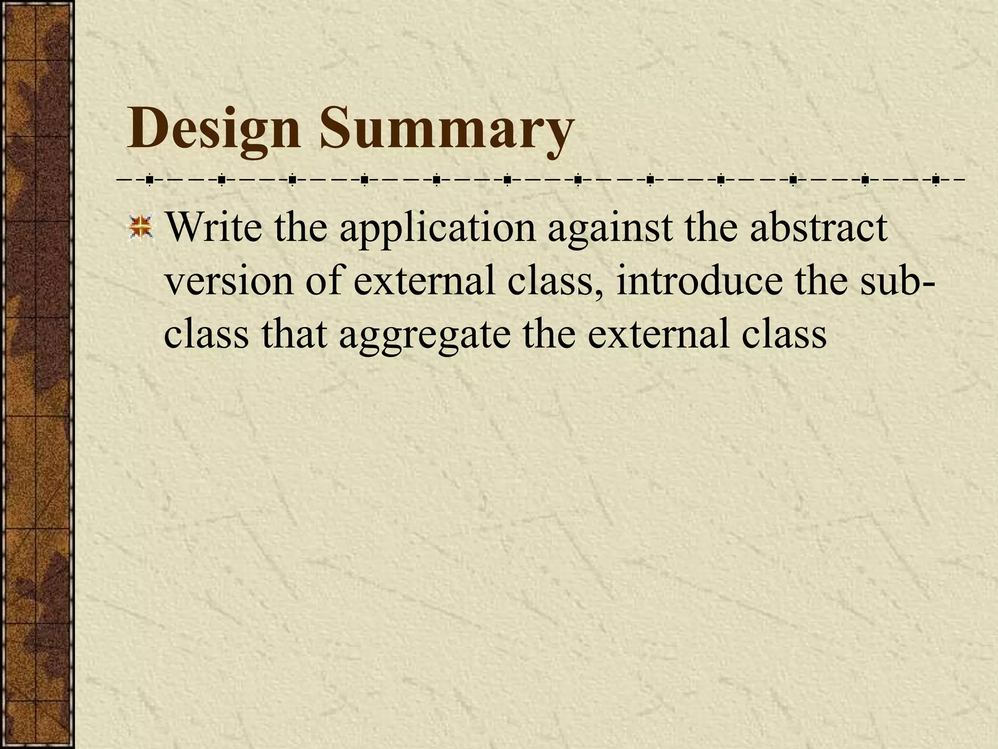 Design Summary
Write the application against the abstract
version of external class, introduce the sub-
class that aggregate the external class
 