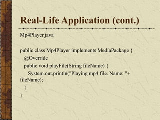 Real-Life Application (cont.)
Mp4Player.java
public class Mp4Player implements MediaPackage {
@Override
public void playFile(String fileName) {
System.out.println("Playing mp4 file. Name: "+
fileName);
}
}
 