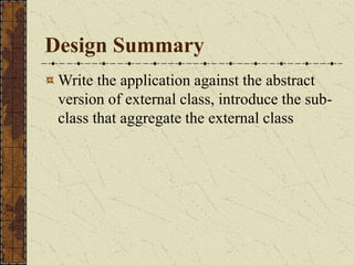 Design Summary
Write the application against the abstract
version of external class, introduce the sub-
class that aggregate the external class
 