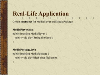 Real-Life Application
Create interfaces for MediaPlayer and MediaPackage.
MediaPlayer.java
public interface MediaPlayer {
public void play(String fileName);
}
MediaPackage.java
public interface MediaPackage {
public void playFile(String fileName);
}
 