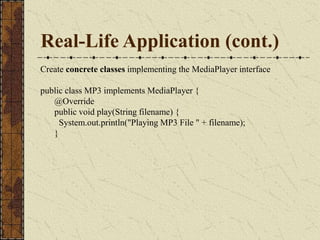 Real-Life Application (cont.)
Create concrete classes implementing the MediaPlayer interface
public class MP3 implements MediaPlayer {
@Override
public void play(String filename) {
System.out.println("Playing MP3 File " + filename);
}
 