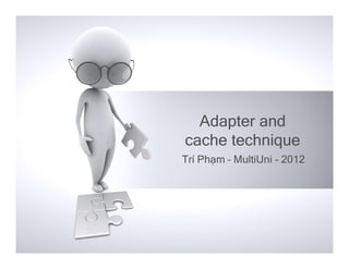 Adapter and
cache technique
Trí Phạm – MultiUni - 2012
 