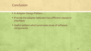 Conclusion
▪ In Adapter Design Pattern…..
▪ Provide the adapter between two different classes or
interfaces
▪ Useful pattern which promotes reuse of software
components.
12
 