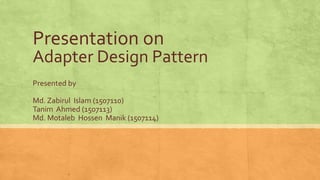 Presentation on
Adapter Design Pattern
Presented by
Md. Zabirul Islam (1507110)
Tanim Ahmed (1507113)
Md. Motaleb Hossen Manik (1507114)
1
 
