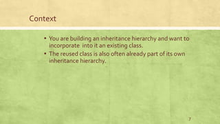 Context
▪ You are building an inheritance hierarchy and want to
incorporate into it an existing class.
▪ The reused class is also often already part of its own
inheritance hierarchy.
7
 