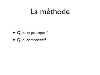 La méthode

• Quoi et pourquoi?
• Quel composant?
 