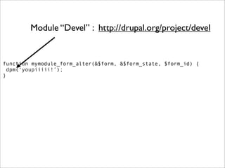 Module “Devel” : http://drupal.org/project/devel


function mymodule_form_alter(&$form, &$form_state, $form_id) {
  dpm(‘youpiiiii!’);
}
 