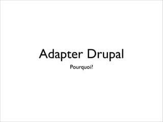Adapter Drupal
     Pourquoi?
 