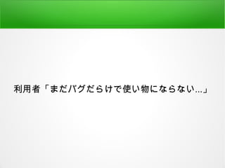 利用者「まだバグだらけで使い物にならない...」
 
