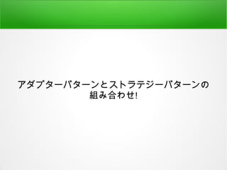 アダプターパターンとストラテジーパターンの
組み合わせ!
 