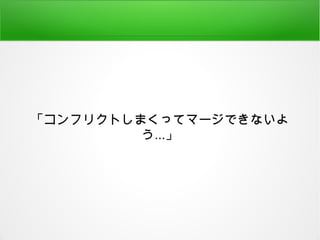 「コンフリクトしまくってマージできないよ
う...」
 
