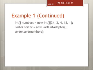 Example 1 (Continued)
slide 22
int[] numbers = new int[]{34, 2, 4, 12, 1};
Sorter sorter = new SortListAdapter();
sorter.sort(numbers);
PAF KIET Fall 11
 