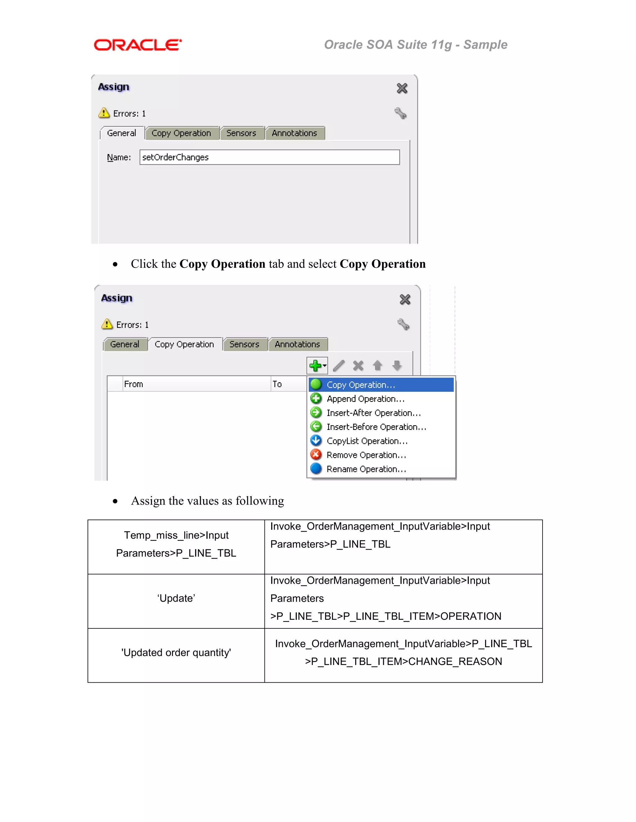 Oracle SOA Suite 11g - Sample
• Click the Copy Operation tab and select Copy Operation
• Assign the values as following
Temp_miss_line>Input
Parameters>P_LINE_TBL
Invoke_OrderManagement_InputVariable>Input
Parameters>P_LINE_TBL
‘Update’
Invoke_OrderManagement_InputVariable>Input
Parameters
>P_LINE_TBL>P_LINE_TBL_ITEM>OPERATION
'Updated order quantity'
Invoke_OrderManagement_InputVariable>P_LINE_TBL
>P_LINE_TBL_ITEM>CHANGE_REASON
 