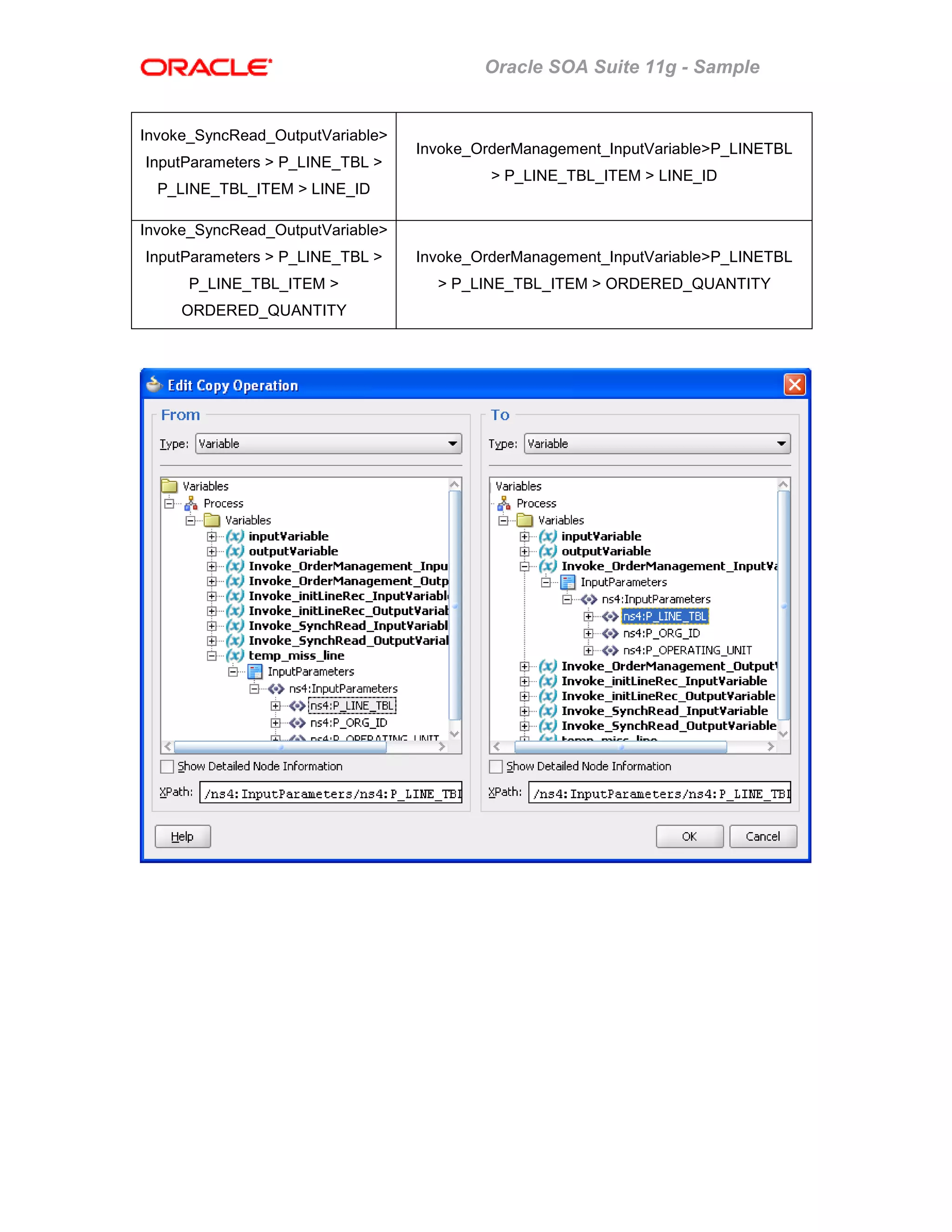 Oracle SOA Suite 11g - Sample
Invoke_SyncRead_OutputVariable>
InputParameters > P_LINE_TBL >
P_LINE_TBL_ITEM > LINE_ID
Invoke_OrderManagement_InputVariable>P_LINETBL
> P_LINE_TBL_ITEM > LINE_ID
Invoke_SyncRead_OutputVariable>
InputParameters > P_LINE_TBL >
P_LINE_TBL_ITEM >
ORDERED_QUANTITY
Invoke_OrderManagement_InputVariable>P_LINETBL
> P_LINE_TBL_ITEM > ORDERED_QUANTITY
 