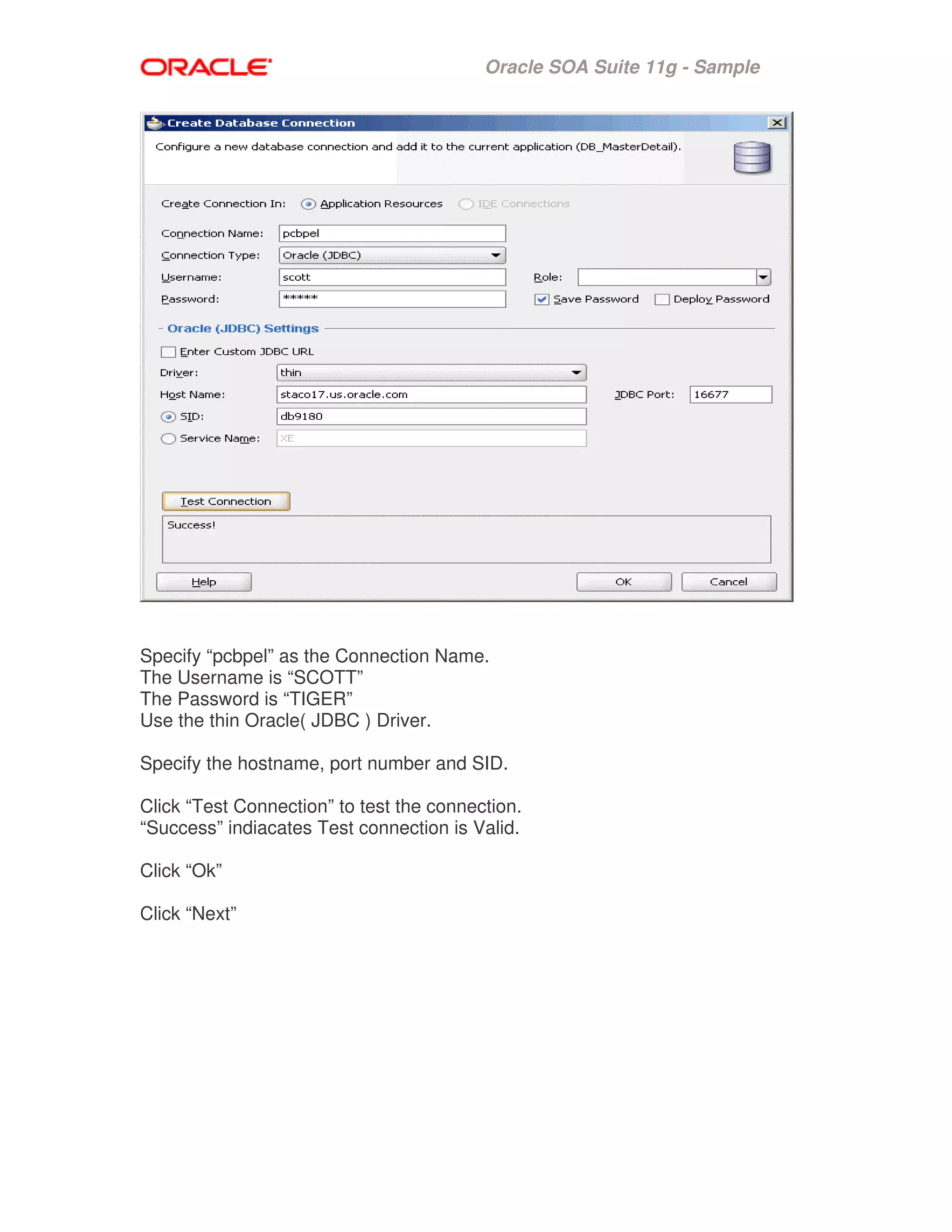 Oracle SOA Suite 11g - Sample
Specify “pcbpel” as the Connection Name.
The Username is “SCOTT”
The Password is “TIGER”
Use the thin Oracle( JDBC ) Driver.
Specify the hostname, port number and SID.
Click “Test Connection” to test the connection.
“Success” indiacates Test connection is Valid.
Click “Ok”
Click “Next”
 