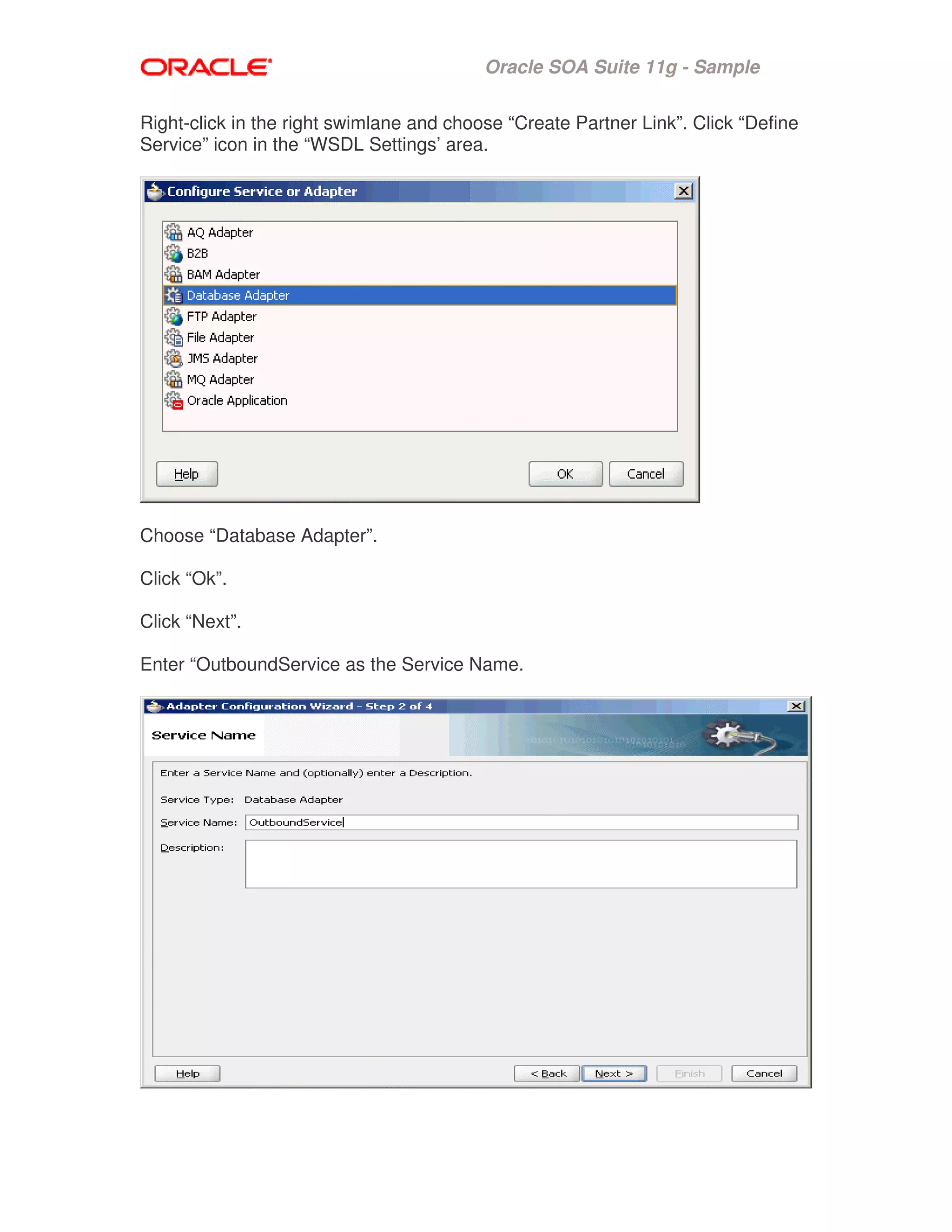 Oracle SOA Suite 11g - Sample
Right-click in the right swimlane and choose “Create Partner Link”. Click “Define
Service” icon in the “WSDL Settings’ area.
Choose “Database Adapter”.
Click “Ok”.
Click “Next”.
Enter “OutboundService as the Service Name.
 