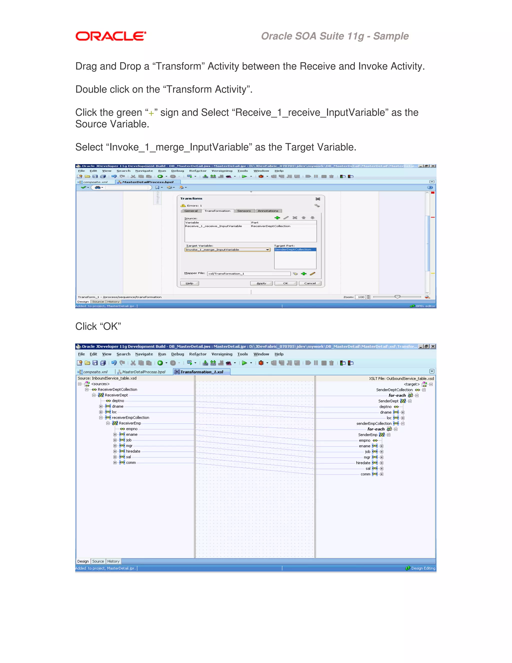 Oracle SOA Suite 11g - Sample
Drag and Drop a “Transform” Activity between the Receive and Invoke Activity.
Double click on the “Transform Activity”.
Click the green “+” sign and Select “Receive_1_receive_InputVariable” as the
Source Variable.
Select “Invoke_1_merge_InputVariable” as the Target Variable.
Click “OK”
 