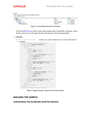 Oracle SOA Suite 11g - Sample
Figure 2: Trace Results from the Test Instance
Click the BPELProcess link to look at the instance data. Expand the <payload> of the
Invoke activity to see the input from the file passed to the stored procedure.
Figure 3: Input Parameter Value for the Stored Procedure
BUILDING THE SAMPLE
CONFIGURING THE OUTBOUND ADAPTER SERVICE
 