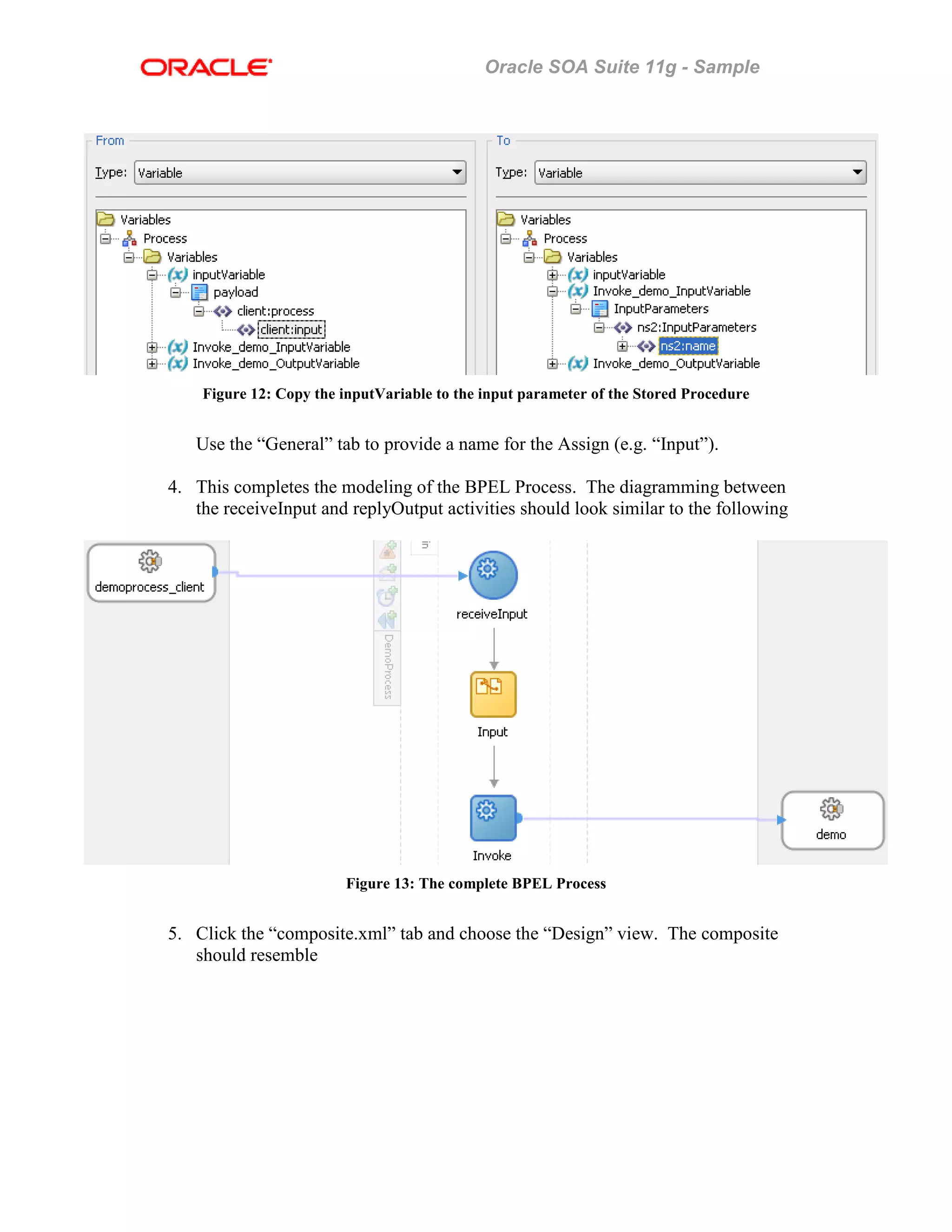 Oracle SOA Suite 11g - Sample
Figure 12: Copy the inputVariable to the input parameter of the Stored Procedure
Use the “General” tab to provide a name for the Assign (e.g. “Input”).
4. This completes the modeling of the BPEL Process. The diagramming between
the receiveInput and replyOutput activities should look similar to the following
Figure 13: The complete BPEL Process
5. Click the “composite.xml” tab and choose the “Design” view. The composite
should resemble
 