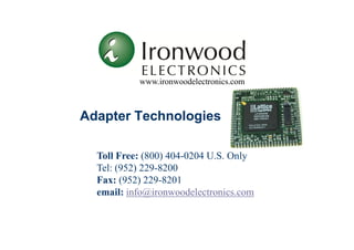 www.ironwoodelectronics.com 
Adapter Technologies 
Toll Free: (800) 404-0204 U.S. Only 
Tel: (952) 229-8200 
Fax: (952) 229-8201 
email: info@ironwoodelectronics.com 
 
